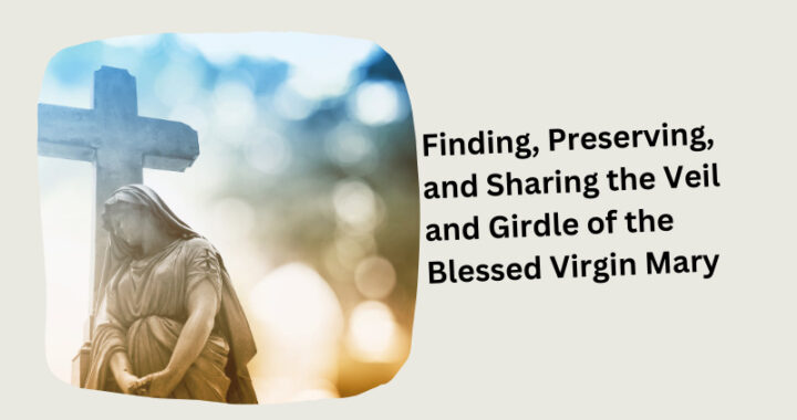Finding, Preserving, and Sharing the Veil and Girdle of the Blessed Virgin Mary